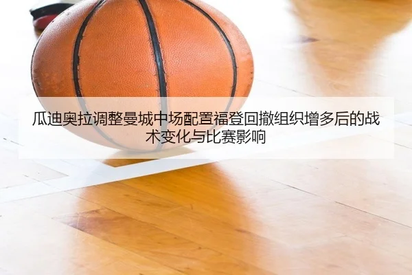 瓜迪奥拉调整曼城中场配置福登回撤组织增多后的战术变化与比赛影响