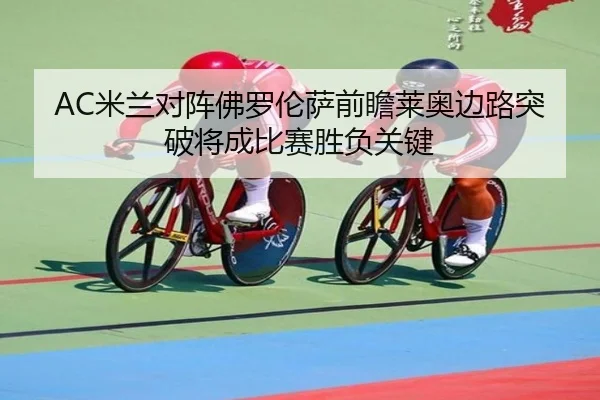 AC米兰对阵佛罗伦萨前瞻莱奥边路突破将成比赛胜负关键