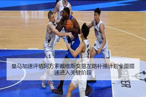 皇马加速评估阿方索戴维斯交易左路补强计划全面提速进入关键阶段